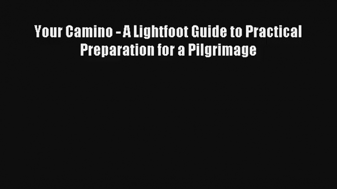 Your Camino - A Lightfoot Guide to Practical Preparation for a Pilgrimage Read Download Free