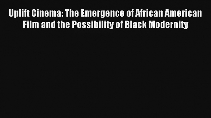 Uplift Cinema: The Emergence of African American Film and the Possibility of Black Modernity