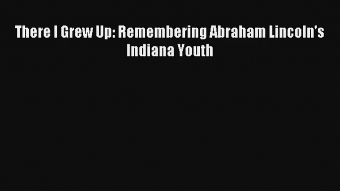 There I Grew Up: Remembering Abraham Lincoln's Indiana Youth Donwload