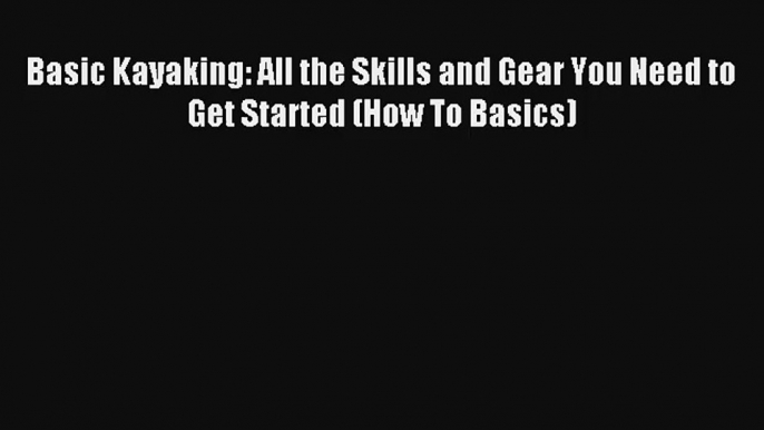 Basic Kayaking: All the Skills and Gear You Need to Get Started (How To Basics) Read Download