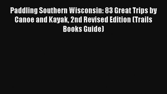 Paddling Southern Wisconsin: 83 Great Trips by Canoe and Kayak 2nd Revised Edition (Trails