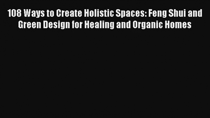 108 Ways to Create Holistic Spaces: Feng Shui and Green Design for Healing and Organic Homes