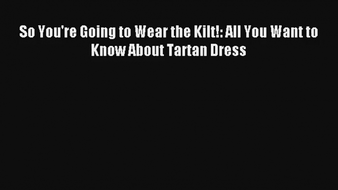 So You're Going to Wear the Kilt!: All You Want to Know About Tartan Dress Book Download Free