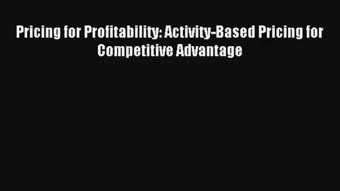 Pricing for Profitability: Activity-Based Pricing for Competitive Advantage Donwload