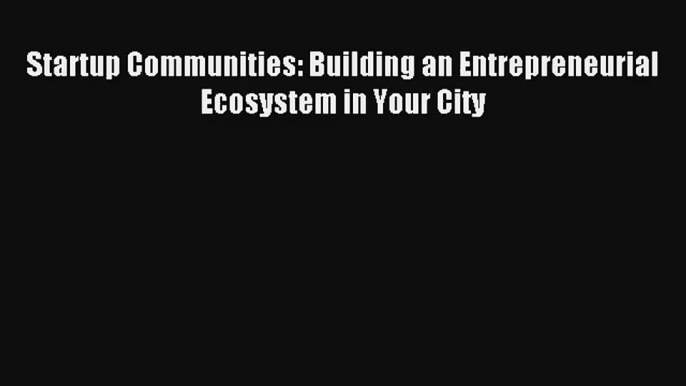 Startup Communities: Building an Entrepreneurial Ecosystem in Your City Read Online Free