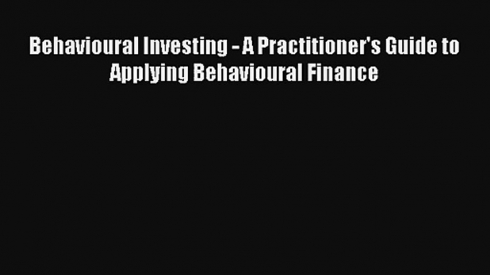 Behavioural Investing - A Practitioner's Guide to Applying Behavioural Finance Read Download