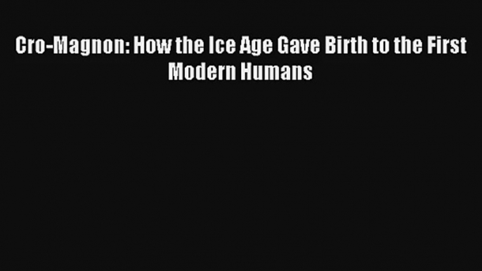 Cro-Magnon: How the Ice Age Gave Birth to the First Modern Humans Read Download Free