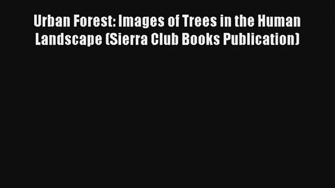 Urban Forest: Images of Trees in the Human Landscape (Sierra Club Books Publication) Read Online