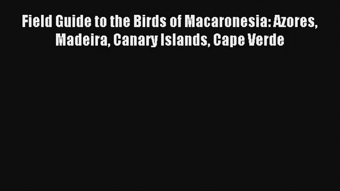 Field Guide to the Birds of Macaronesia: Azores Madeira Canary Islands Cape Verde Read PDF