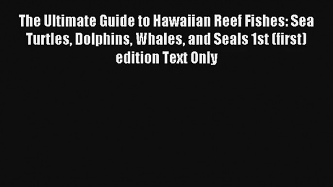 The Ultimate Guide to Hawaiian Reef Fishes: Sea Turtles Dolphins Whales and Seals 1st (first)