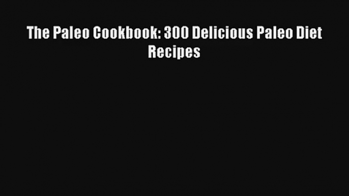 Read The Paleo Cookbook: 300 Delicious Paleo Diet Recipes Ebook Free