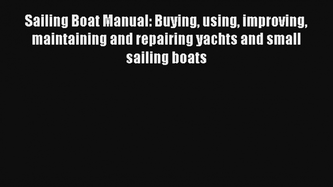 Sailing Boat Manual: Buying using improving maintaining and repairing yachts and small sailing