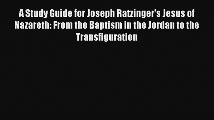 Read A Study Guide for Joseph Ratzinger's Jesus of Nazareth: From the Baptism in the Jordan