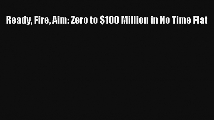 Ready Fire Aim: Zero to $100 Million in No Time Flat Livre Télécharger Gratuit PDF