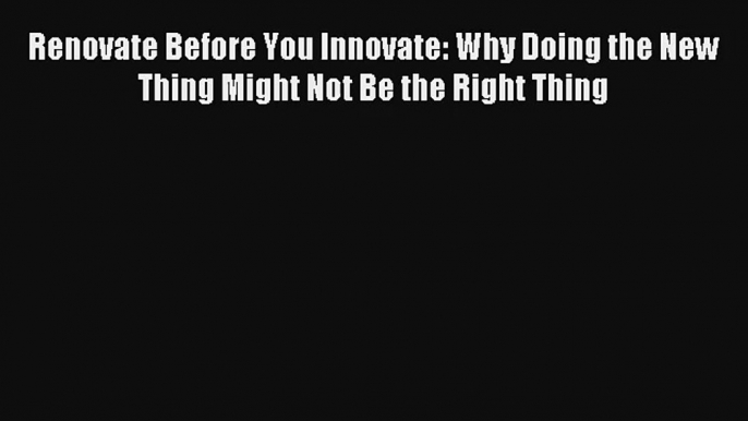 Renovate Before You Innovate: Why Doing the New Thing Might Not Be the Right Thing Livre Télécharger