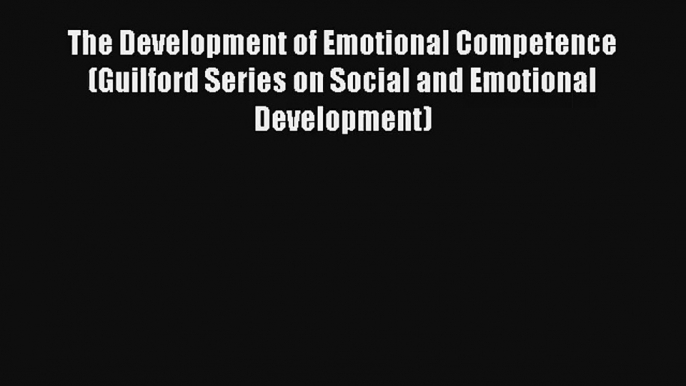 Read The Development of Emotional Competence (Guilford Series on Social and Emotional Development)