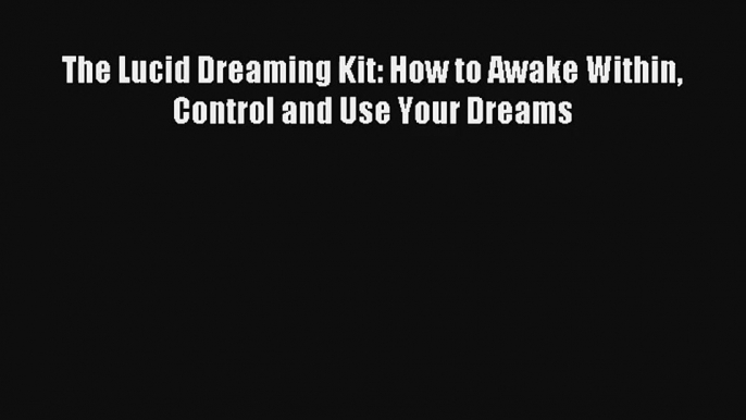 The Lucid Dreaming Kit: How to Awake Within Control and Use Your Dreams Book Download Free