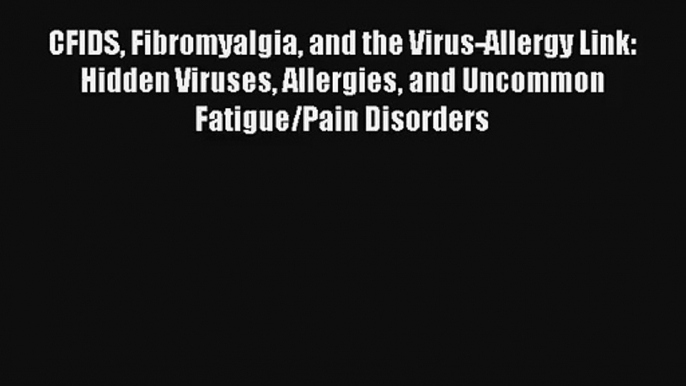 Read CFIDS Fibromyalgia and the Virus-Allergy Link: Hidden Viruses Allergies and Uncommon Fatigue/Pain