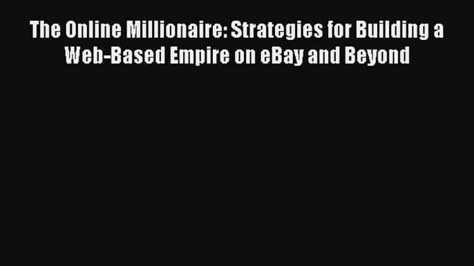 The Online Millionaire: Strategies for Building a Web-Based Empire on eBay and Beyond FREE