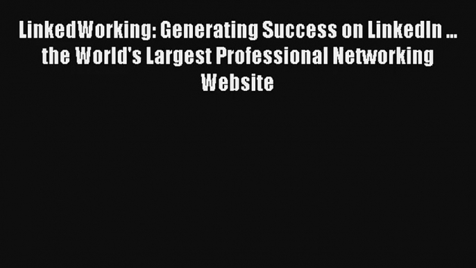 LinkedWorking: Generating Success on LinkedIn ... the World's Largest Professional Networking