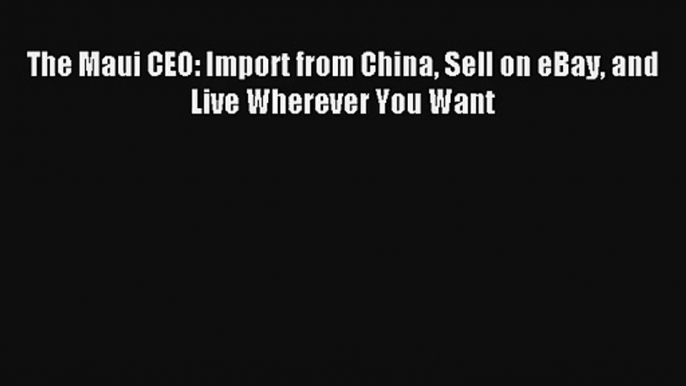 The Maui CEO: Import from China Sell on eBay and Live Wherever You Want FREE Download Book