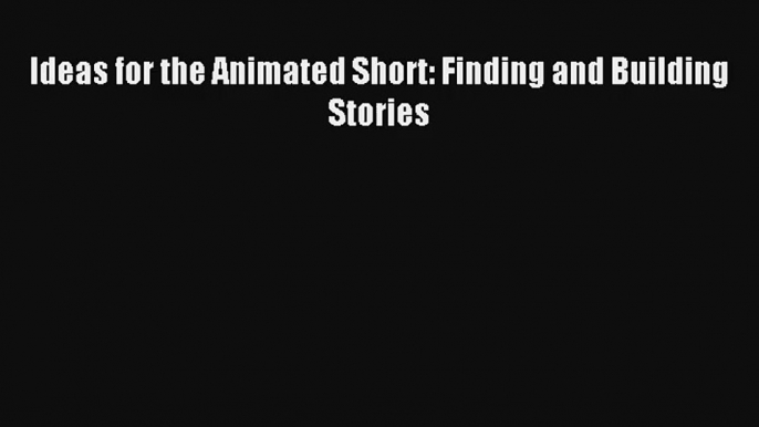 Ideas for the Animated Short: Finding and Building Stories FREE Download Book