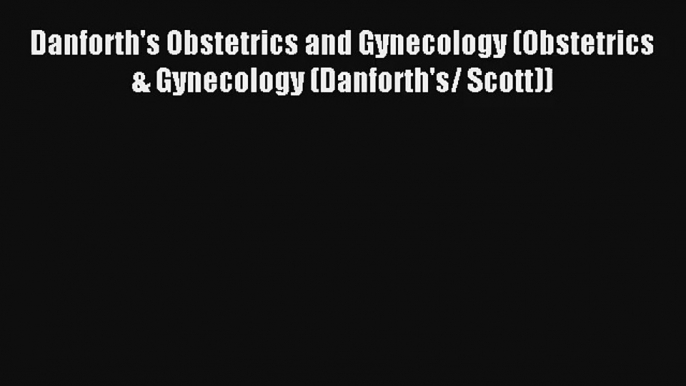 Read Danforth's Obstetrics and Gynecology (Obstetrics & Gynecology (Danforth's/ Scott)) Ebook