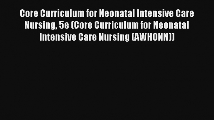 Read Core Curriculum for Neonatal Intensive Care Nursing 5e (Core Curriculum for Neonatal Intensive