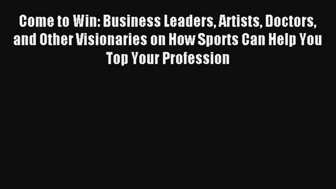 Come to Win: Business Leaders Artists Doctors and Other Visionaries on How Sports Can Help