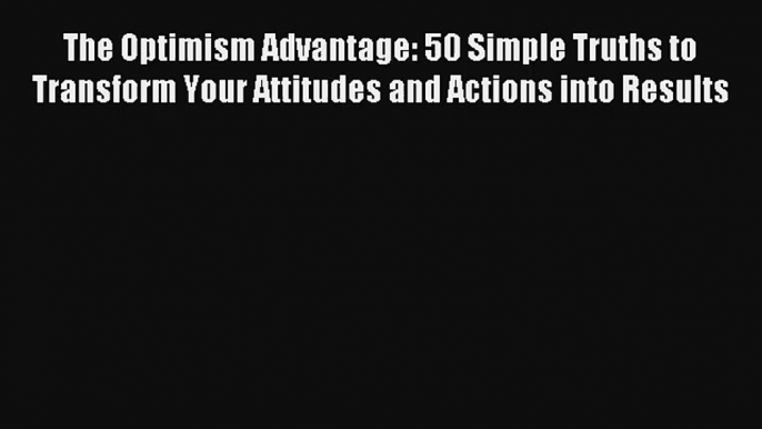 The Optimism Advantage: 50 Simple Truths to Transform Your Attitudes and Actions into Results