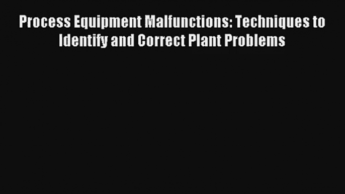 Process Equipment Malfunctions: Techniques to Identify and Correct Plant Problems Read Online