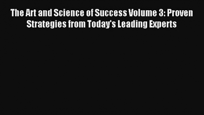 The Art and Science of Success Volume 3: Proven Strategies from Today's Leading Experts FREE