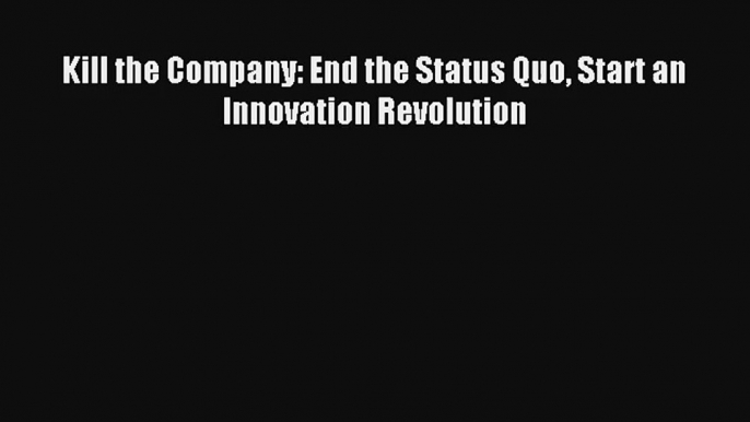 Kill the Company: End the Status Quo Start an Innovation Revolution FREE Download Book