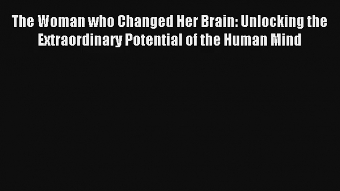 The Woman who Changed Her Brain: Unlocking the Extraordinary Potential of the Human Mind Read