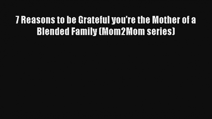 7 Reasons to be Grateful you're the Mother of a Blended Family (Mom2Mom series)