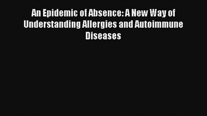 An Epidemic of Absence: A New Way of Understanding Allergies and Autoimmune Diseases Read Download