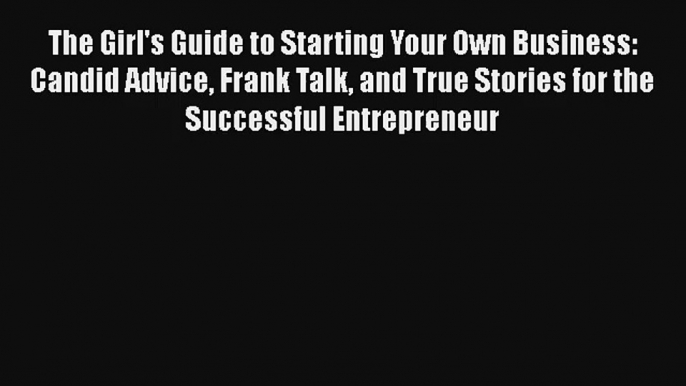 The Girl's Guide to Starting Your Own Business: Candid Advice Frank Talk and True Stories for