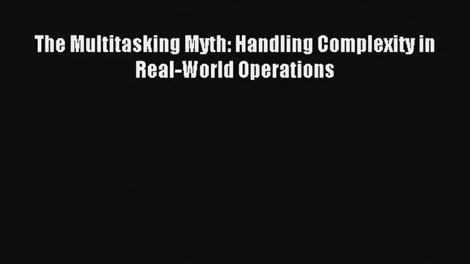 The Multitasking Myth: Handling Complexity in Real-World Operations Read Download Free