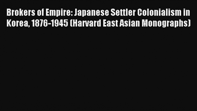 Brokers of Empire: Japanese Settler Colonialism in Korea 1876-1945 (Harvard East Asian Monographs)