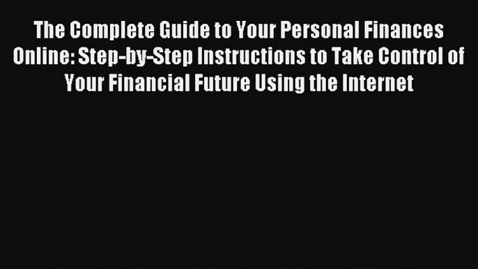 The Complete Guide to Your Personal Finances Online: Step-by-Step Instructions to Take Control