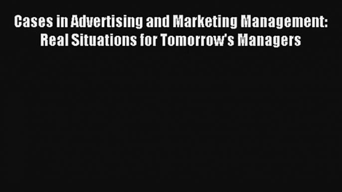 Cases in Advertising and Marketing Management: Real Situations for Tomorrow's Managers FREE