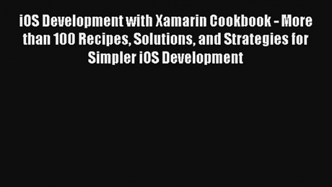 iOS Development with Xamarin Cookbook - More than 100 Recipes Solutions and Strategies for