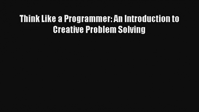 Think Like a Programmer: An Introduction to Creative Problem Solving Download Free