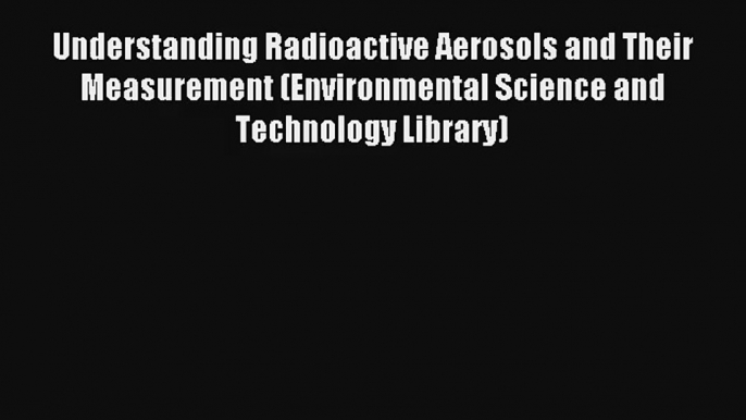 AudioBook Understanding Radioactive Aerosols and Their Measurement (Environmental Science and