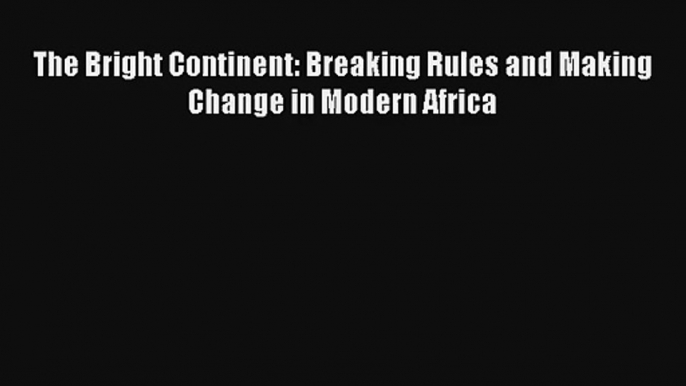 The Bright Continent: Breaking Rules and Making Change in Modern Africa FREE Download Book