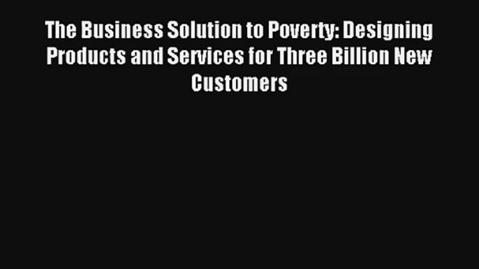 The Business Solution to Poverty: Designing Products and Services for Three Billion New Customers