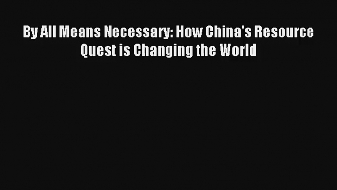 By All Means Necessary: How China's Resource Quest is Changing the World FREE Download Book