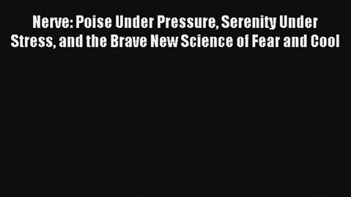 Nerve: Poise Under Pressure Serenity Under Stress and the Brave New Science of Fear and Cool