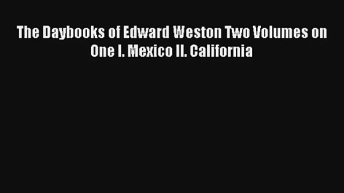 Read The Daybooks of Edward Weston Two Volumes on One I. Mexico II. California Ebook Free