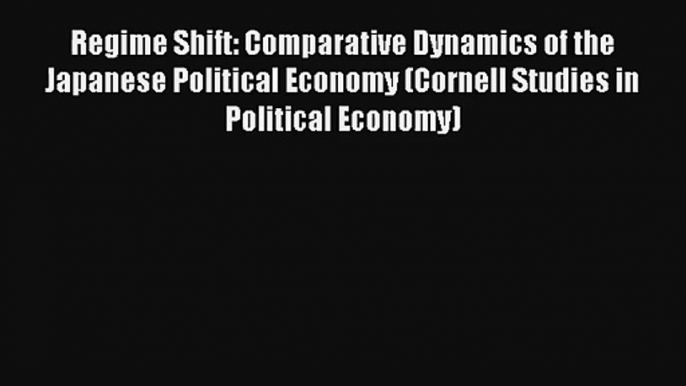 Regime Shift: Comparative Dynamics of the Japanese Political Economy (Cornell Studies in Political